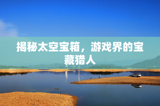 揭秘太空宝箱,游戏界的宝藏猎人 揭秘太空宝箱,游戏界的宝藏猎人