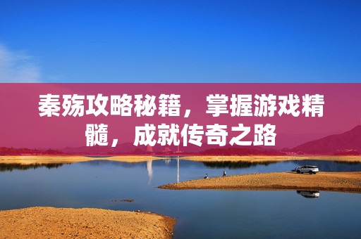 秦殇攻略秘籍,掌握游戏精髓,成就传奇之路 秦殇攻略秘籍,掌握游戏精髓,成就传奇之路