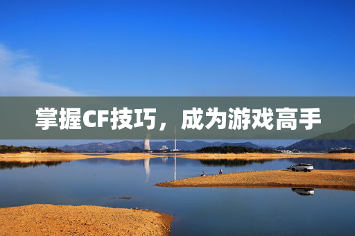 掌握CF技巧，成为游戏高手