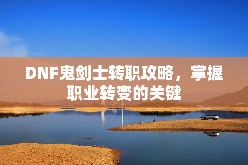 DNF鬼剑士转职攻略，掌握职业转变的关键