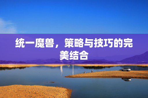 统一魔兽，策略与技巧的完美结合