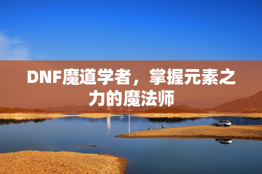 DNF魔道学者，掌握元素之力的魔法师