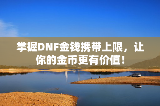 掌握DNF金钱携带上限，让你的金币更有价值！