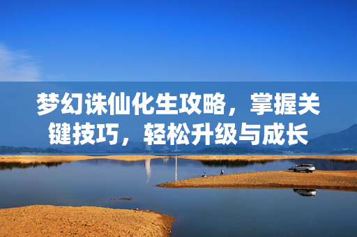 梦幻诛仙化生攻略，掌握关键技巧，轻松升级与成长