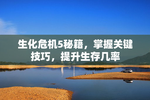 生化危机5秘籍，掌握关键技巧，提升生存几率