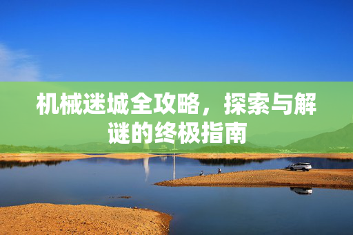 机械迷城全攻略，探索与解谜的终极指南