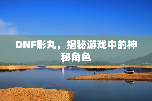 DNF影丸，揭秘游戏中的神秘角色