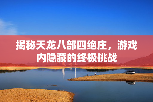 揭秘天龙八部四绝庄，游戏内隐藏的终极挑战