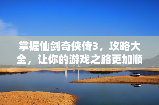 掌握仙剑奇侠传3，攻略大全，让你的游戏之路更加顺畅