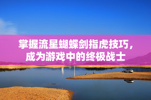 掌握流星蝴蝶剑指虎技巧,成为游戏中的终极战士 掌握流星蝴蝶剑指虎技巧,成为游戏中的终极战士