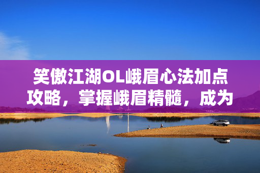 笑傲江湖OL峨眉心法加点攻略,掌握峨眉精髓,成为江湖中的不败传说 笑傲江湖OL峨眉心法加点攻略,掌握峨眉精髓,成为江湖中的不败传说