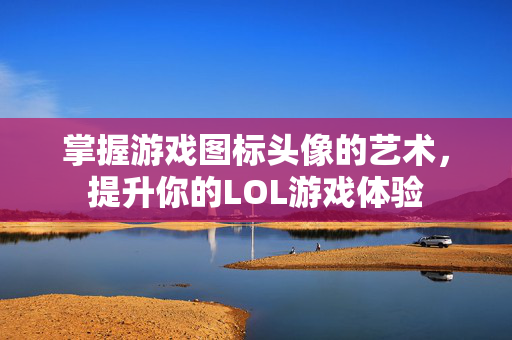 掌握游戏图标头像的艺术,提升你的LOL游戏体验 掌握游戏图标头像的艺术,提升你的LOL游戏体验