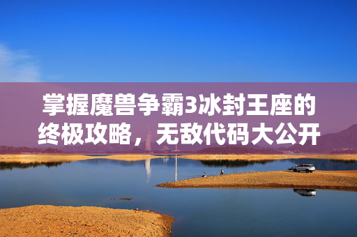 掌握魔兽争霸3冰封王座的终极攻略，无敌代码大公开