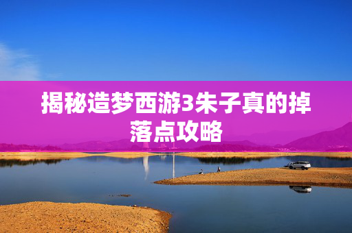 揭秘造梦西游3朱子真的掉落点攻略