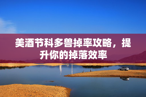 美酒节科多兽掉率攻略，提升你的掉落效率