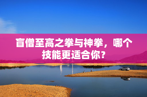 盲僧至高之拳与神拳,哪个技能更适合你? 盲僧至高之拳与神拳,哪个技能更适合你?