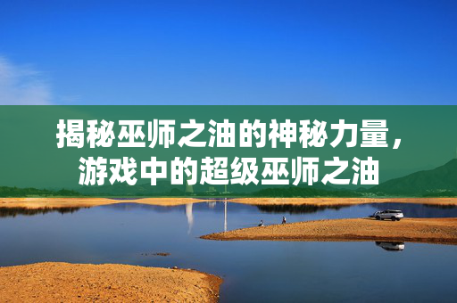 揭秘巫师之油的神秘力量,游戏中的超级巫师之油 揭秘巫师之油的神秘力量,游戏中的超级巫师之油