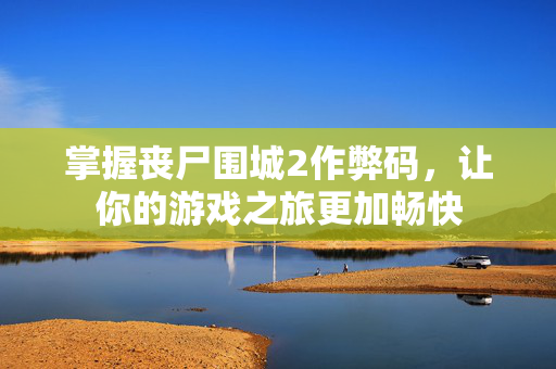 掌握丧尸围城2作弊码，让你的游戏之旅更加畅快