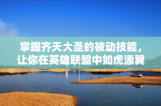 掌握齐天大圣的被动技能，让你在英雄联盟中如虎添翼