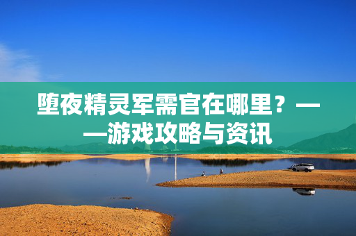 堕夜精灵军需官在哪里？——游戏攻略与资讯