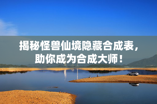 揭秘怪兽仙境隐藏合成表，助你成为合成大师！