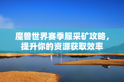 魔兽世界赛季服采矿攻略，提升你的资源获取效率