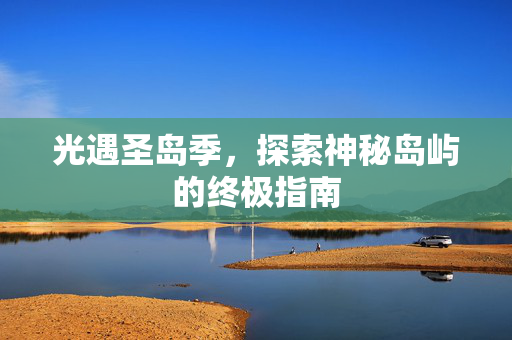 光遇圣岛季，探索神秘岛屿的终极指南