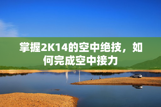 掌握2K14的空中绝技,如何完成空中接力 掌握2K14的空中绝技,如何完成空中接力