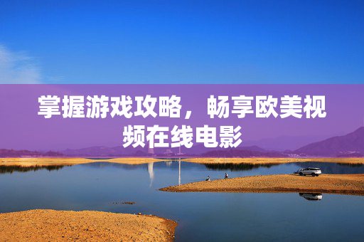 掌握游戏攻略，畅享欧美视频在线电影