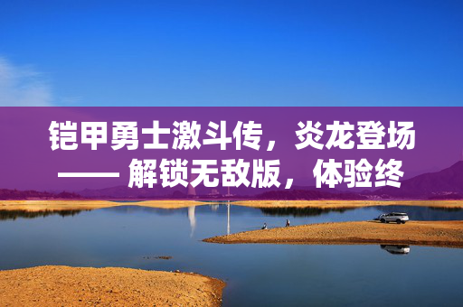 铠甲勇士激斗传,炎龙登场—— 解锁无敌版,体验终极战斗! 铠甲勇士激斗传,炎龙登场—— 解锁无敌版,体验终极战斗!
