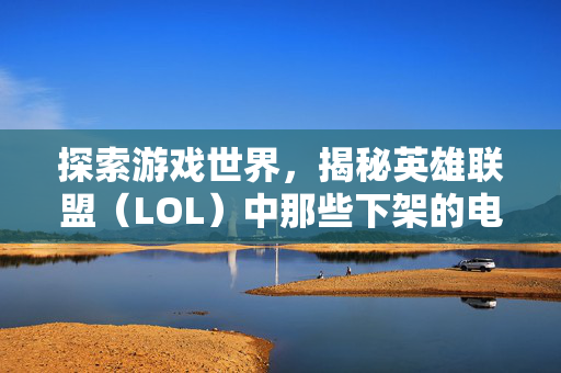探索游戏世界，揭秘英雄联盟（LOL）中那些下架的电玩皮肤