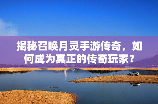 揭秘召唤月灵手游传奇，如何成为真正的传奇玩家？