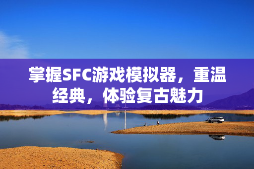 掌握SFC游戏模拟器，重温经典，体验复古魅力