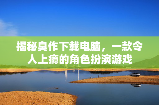 揭秘臭作下载电脑,一款令人上瘾的角色扮演游戏 揭秘臭作下载电脑,一款令人上瘾的角色扮演游戏