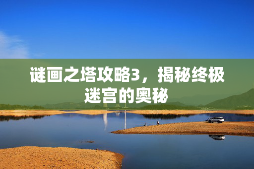 谜画之塔攻略3,揭秘终极迷宫的奥秘 谜画之塔攻略3,揭秘终极迷宫的奥秘
