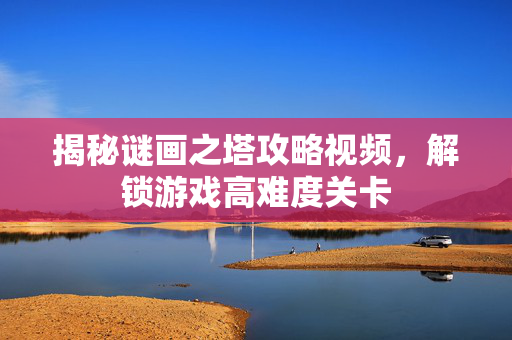 揭秘谜画之塔攻略视频，解锁游戏高难度关卡