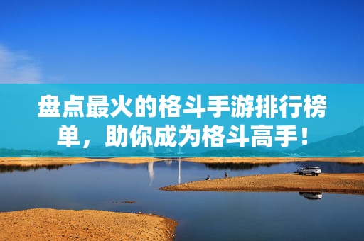 盘点最火的格斗手游排行榜单，助你成为格斗高手！