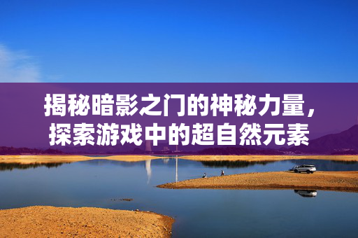 揭秘暗影之门的神秘力量,探索游戏中的超自然元素 揭秘暗影之门的神秘力量,探索游戏中的超自然元素