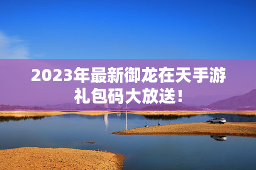 2023年最新御龙在天手游礼包码大放送！