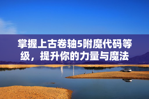 掌握上古卷轴5附魔代码等级,提升你的力量与魔法 掌握上古卷轴5附魔代码等级,提升你的力量与魔法