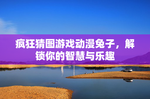 疯狂猜图游戏动漫兔子,解锁你的智慧与乐趣 疯狂猜图游戏动漫兔子,解锁你的智慧与乐趣