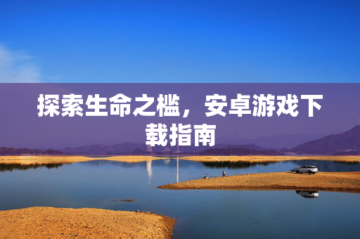 探索生命之槛,安卓游戏下载指南 探索生命之槛,安卓游戏下载指南