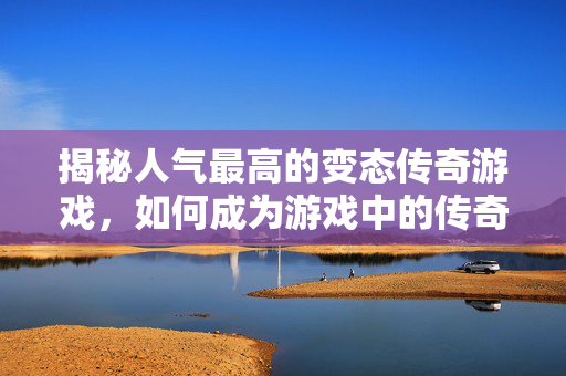揭秘人气最高的变态传奇游戏,如何成为游戏中的传奇人物 揭秘人气最高的变态传奇游戏,如何成为游戏中的传奇人物