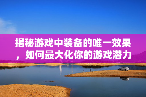 揭秘游戏中装备的唯一效果,如何最大化你的游戏潜力 揭秘游戏中装备的唯一效果,如何最大化你的游戏潜力