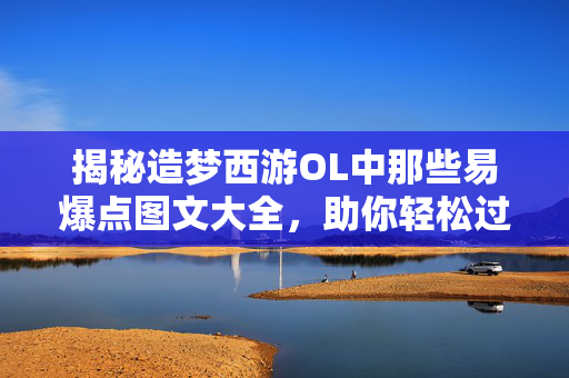 揭秘造梦西游OL中那些易爆点图文大全，助你轻松过关斩将！