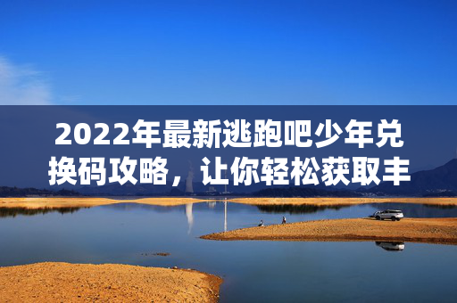 2022年最新逃跑吧少年兑换码攻略，让你轻松获取丰厚奖励！
