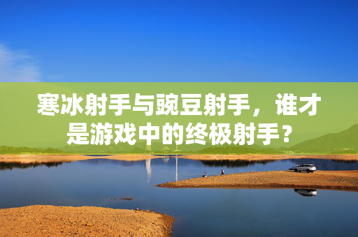 寒冰射手与豌豆射手,谁才是游戏中的终极射手? 寒冰射手与豌豆射手,谁才是游戏中的终极射手?