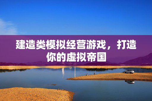建造类模拟经营游戏,打造你的虚拟帝国 建造类模拟经营游戏,打造你的虚拟帝国