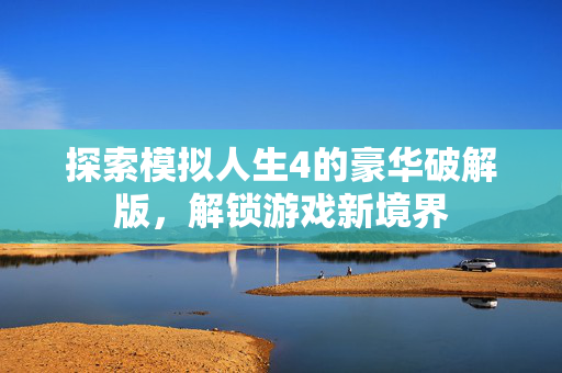 探索模拟人生4的豪华破解版，解锁游戏新境界