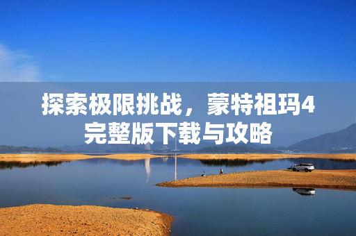 探索极限挑战,蒙特祖玛4完整版下载与攻略 探索极限挑战,蒙特祖玛4完整版下载与攻略